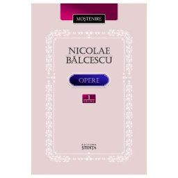 Opere Vol.1: Scrieri istorice, politice si economice - Nicolae Balcescu