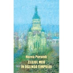 Clujul meu in oglinda timpului - Horea Porumb