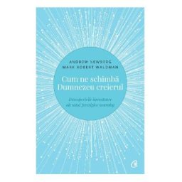Cum ne schimba Dumnezeu creierul - Andrew Newberg, Mark Robert Waldman