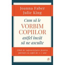 Cum sa le vorbim copiilor astfel incat sa ne asculte - Joanna Faber, Julie King