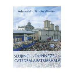 Slujind lui Dumnezeu in Catedrala Patriarhala - Arhimandrit Timotei Aioanei