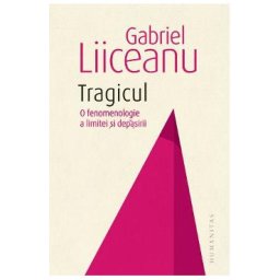 Tragicul. O fenomenologie a limitei si depasirii - Gabriel Liiceanu