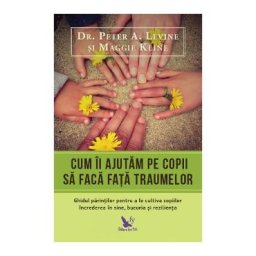 Cum ii ajutam pe copii sa faca fata traumelor - Peter A. Levine, Maggie Kline