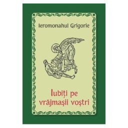 Iubiti pe vrajmasii vostri - Ieromonahul Grigorie