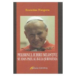Pelerinul iubirii milostive. Sf. Ioan Paul al II-lea si Romania - Ecaterina Hanganu