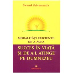 Modalitati eficiente de a avea succes in viata si de a-l atinge pe Dumnezeu - Swami Shivananda