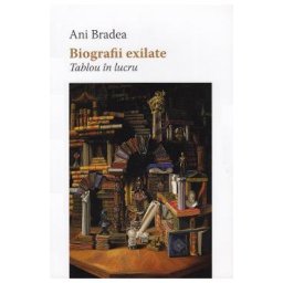 Biografii exilate. Tablou in lucru - Ani Bradea