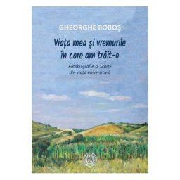 Viata mea si vremurile in care am trait-o - Gheorghe Bobos