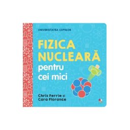 Universitatea copiilor. Fizica nucleara pentru cei mici - Chris Ferrie, Cara Florance