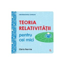 Universitatea copiilor. Teoria relativitatii pentru cei mici - Chris Ferrie