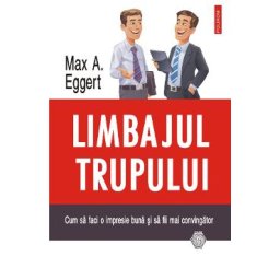 Limbajul trupului. Cum sa faci o impresie buna si sa fii mai convingator - Max A. Eggert