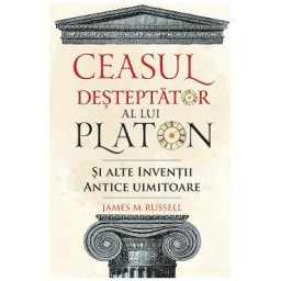 Ceasul desteptator al lui Platon si alte inventii antice uimitoare - James M. Russell