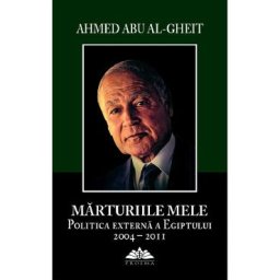 Marturiile mele. Politica externa a Egiptului 2004-2011 - Ahmed Abu Al-Gheit