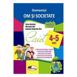 Domeniul Om si societate. Caiet 4-5 ani - Alice Nichita, Nicoleta Din, Iasmina Gabriela Din