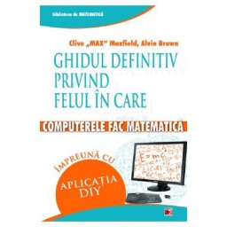 Ghidul definitiv privind felul in care computerele fac matematica - Clive Max Maxfield, Alvin Brown