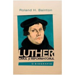 Luther, omul si reformatorul - Roland H. Bainton