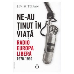 Ne-au tinut in viata. Radio Europa Libera 1970-1990 - Liviu Tofan
