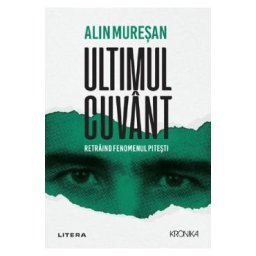 Ultimul cuvant. Retraind fenomenul Pitesti - Alin Muresan