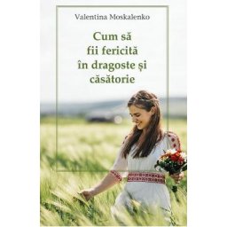 Cum sa fii fericita in dragoste si casatorie - Valentina Moskalenko