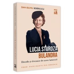 Lucia Sturdza Bulandra. Dincolo si dincoace de scena lumeasca - Dan-Silviu Boerescu