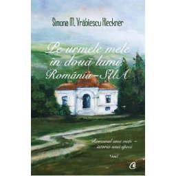 Pe urmele mele in doua lumi: Romania-SUA Vol.1 - Simona M. Vrabiescu Kleckner