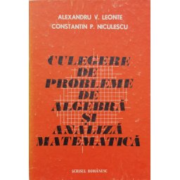 Culegere De Probleme De Algebra Si Analiza Matematica - Alexandru V. Leonte Constantin P. Niculescu