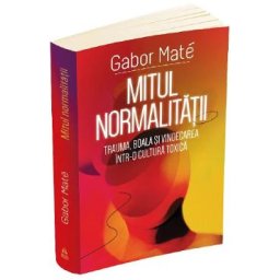 Mitul normalitatii. Trauma, boala si vindecarea intr-o cultura toxica - Gabor Mate