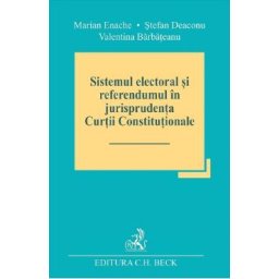 Sistemul electoral si referendumul in jurisprudenta Curtii Constitutionale - Marian Enache, Stefan Deaconu, Valentina Barbateanu