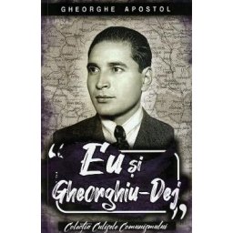 Eu si Gheorghiu-Dej - Gheorghe Apostol