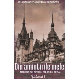 Din amintirile mele. Intimitati din cercul palatului regal Vol.1 - Constantin Dimitrescu-Severeanu