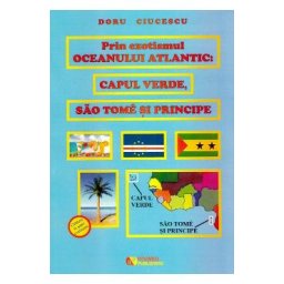 Prin exotismul Oceanului Atlantic. Capul Verde, Sao Tome si Principe - Doru Ciucescu