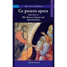 Ce putem spera impreuna cu Mic discurs despre iad. Apocatastaza - Hans Urs von Balthasar