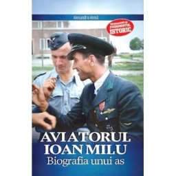 Aviatorul Ioan Milu. Biografia unui as - Alexandru Arma