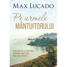 Pe urmele Mantuitorului. Imbogateste-ti credinta mergand dupa Isus prin Tara Sfanta