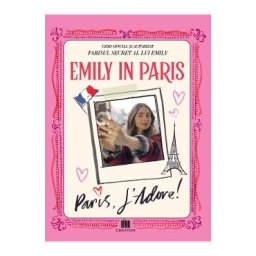 Emily in Paris. Ghidul oficial si autorizat. Parisul secret al lui Emily. Paris, J'adore!