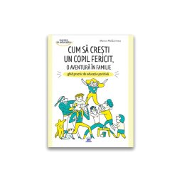 Cum sa cresti un copil fericit, o aventura in familie: Ghid practic de educatie pozitiva