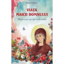 Viata Maicii Domnului. Povestiri pentru copii dupa traditia ortodoxa - Ileana Vasilescu