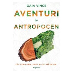 Aventuri in Antropocen. Calatorii prin lumea modelata de om - Gaia Vince