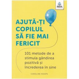 Ajuta-ti copilul sa fie mai fericit: 101 metode de a stimula gandirea pozitiva si increderea in sine