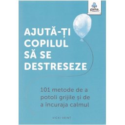 Ajuta-ti copilul sa se destreseze: 101 metode de a potoli grijile si de a incuraja calmul