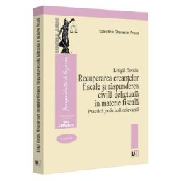 Litigii fiscale Vol.3: Recuperarea creantelor fiscale si raspunderea civila delictuala in materie fiscala. Practica judiciara relevanta - Valentina Gherasim-Proca
