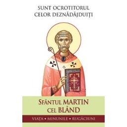 Sunt ocrotitorul celor deznadajduiti. Viata, minunile, rugaciuni - Sfantul Martin cel Bland