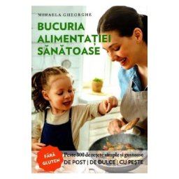Bucuria alimentatiei sanatoase - Mihaela Gheorghe