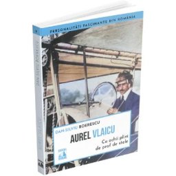 Aurel Vlaicu. Cu ochii plini de praf de stele - Dan-Silviu Boerescu