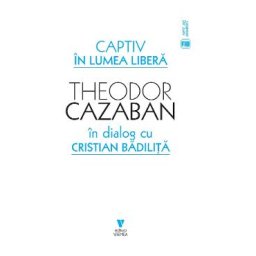 Captiv in lumea libera - Theodor Cazaban, Cristian Badilita