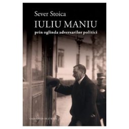 Iuliu Maniu prin oglinda adversarilor politici - Sever Stoica