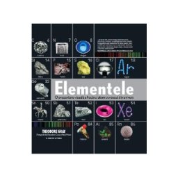 Elementele. O prezentare vizuala a fiecarui atom cunoscut din univers - Theodore Gray