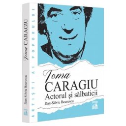 Toma Caragiu. Actorul si salbaticii - Dan-Silviu Boerescu