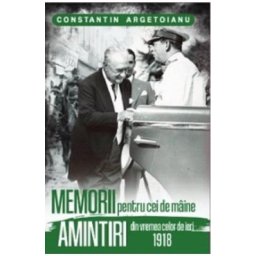 Memorii pentru cei de maine. Amintiri din vremea celor de ieri 1918 - Constantin Argetoianu