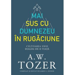 Mai sus cu Dumnezeu in rugaciune. Cultivarea unui dialog de-o viata